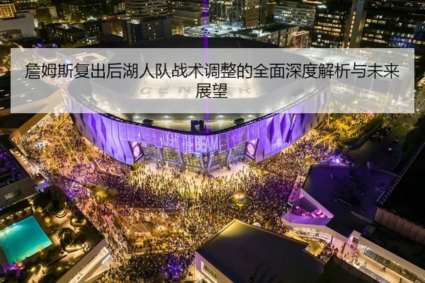 詹姆斯复出后湖人队战术调整的全面深度解析与未来展望（HTH SPORTS）