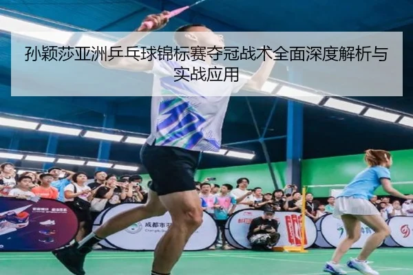 孙颖莎亚洲乒乓球锦标赛夺冠战术全面深度解析与实战应用（HTH SPORTS）